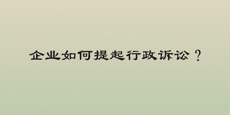 企业如何提起行政诉讼？