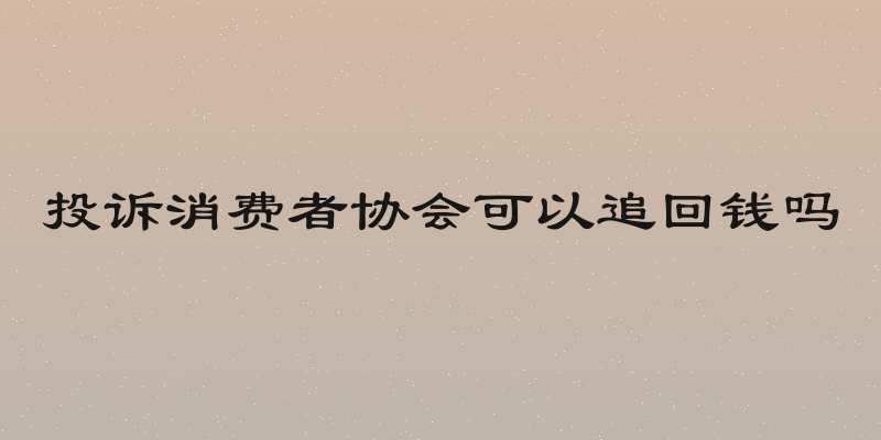 投诉消费者协会可以追回钱吗