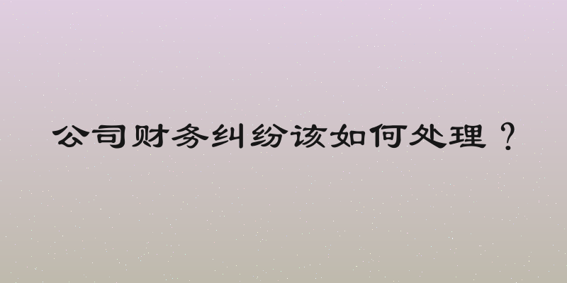 公司财务纠纷该如何处理？