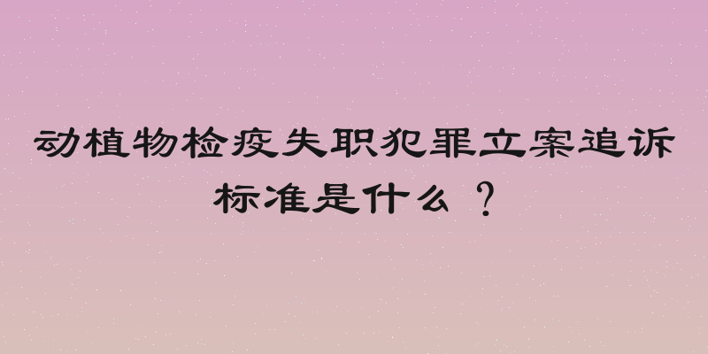 动植物检疫失职犯罪立案追诉标准是什么？