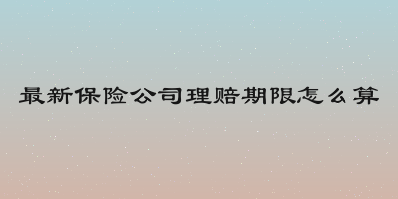 最新保险公司理赔期限怎么算