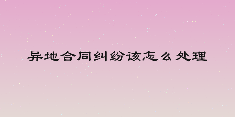 异地合同纠纷该怎么处理