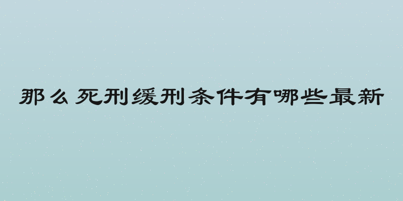 那么死刑缓刑条件有哪些最新