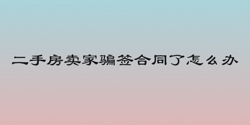 二手房卖家骗签合同了怎么办