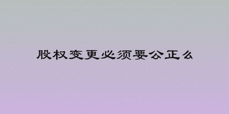 股权变更必须要公正么