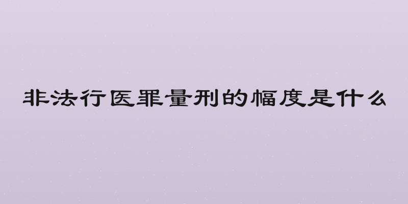 非法行医罪量刑的幅度是什么