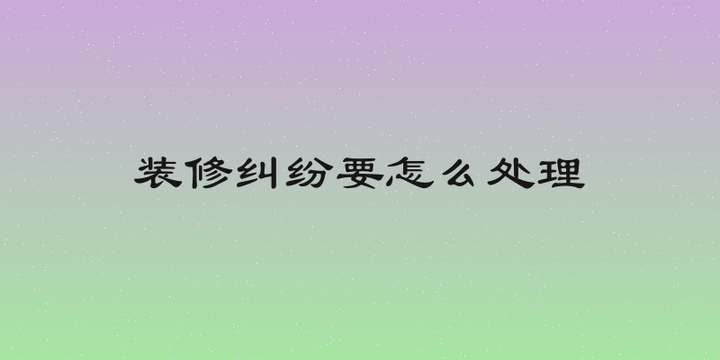 装修纠纷要怎么处理