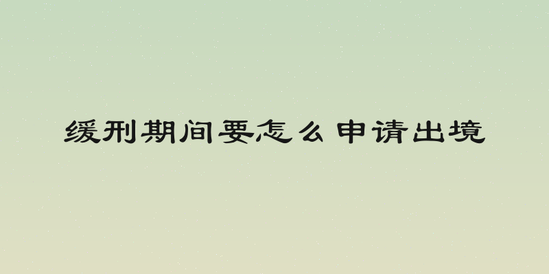 缓刑期间要怎么申请出境
