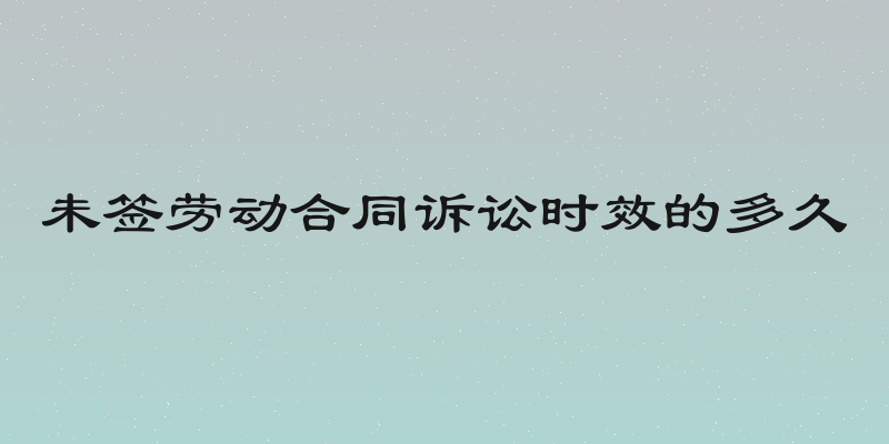 未签劳动合同诉讼时效的多久