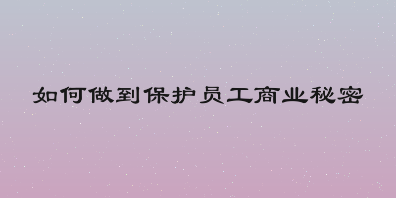 如何做到保护员工商业秘密