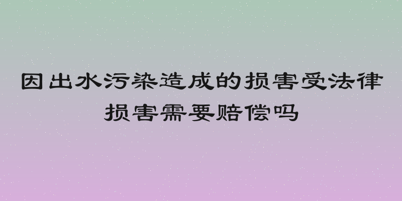 因出水污染造成的损害受法律损害需要赔偿吗