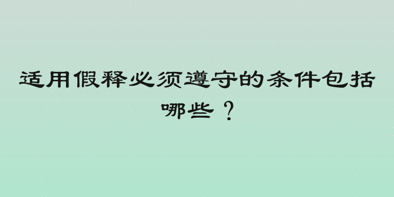 适用假释必须遵守的条件包括哪些？