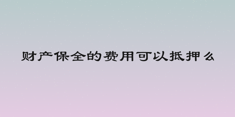 财产保全的费用可以抵押么