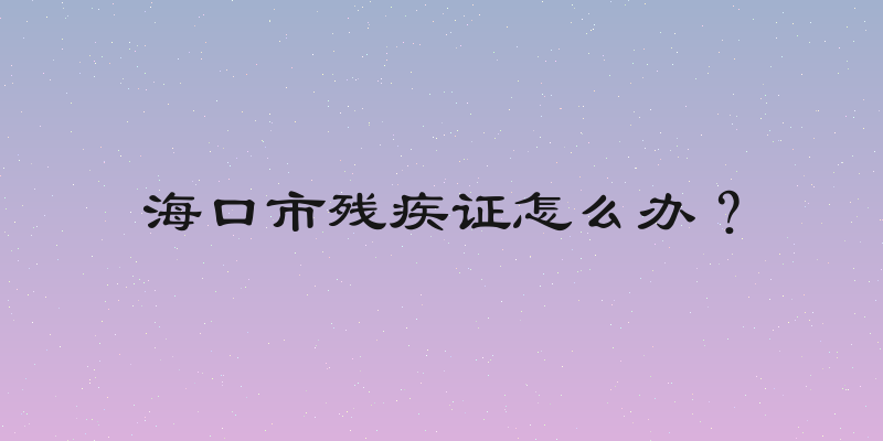 海口市残疾证怎么办？
