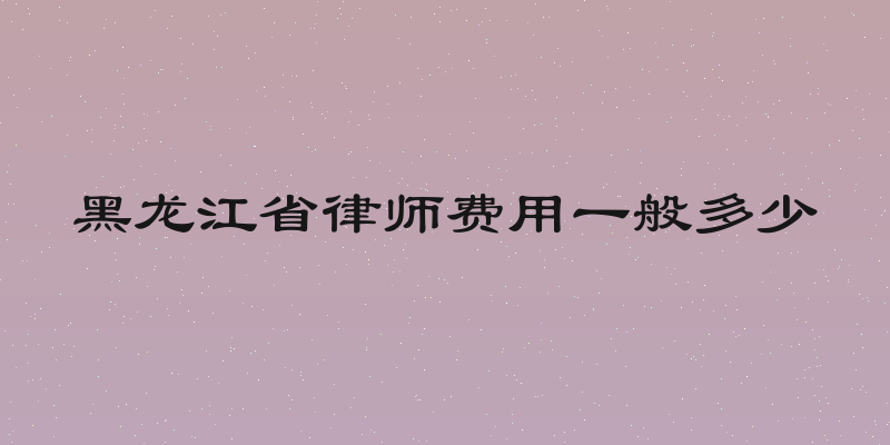 黑龙江省律师费用一般多少