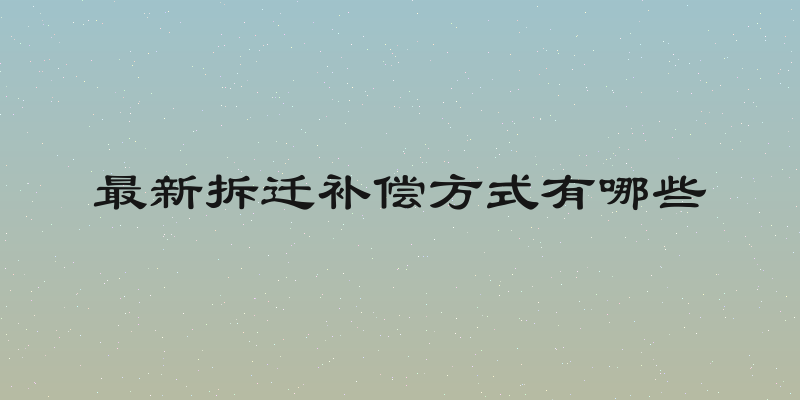最新拆迁补偿方式有哪些