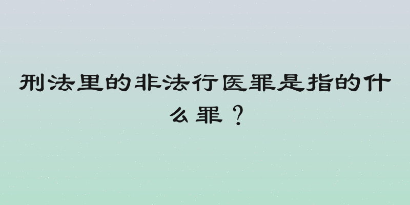 刑法里的非法行医罪是指的什么罪？