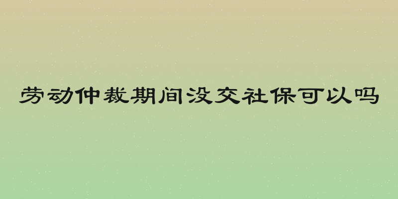 劳动仲裁期间没交社保可以吗
