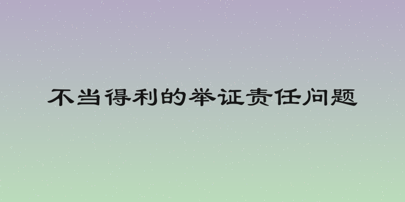 不当得利的举证责任问题