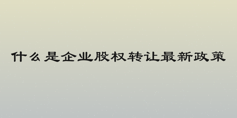 什么是企业股权转让最新政策