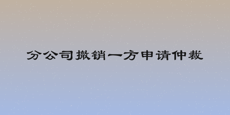 分公司撤销一方申请仲裁