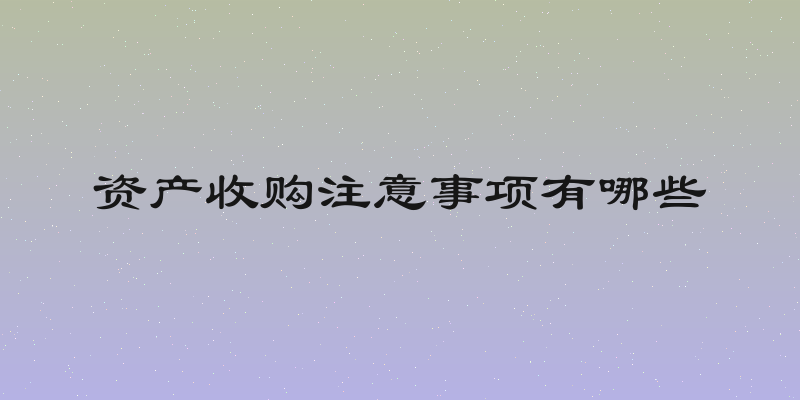资产收购注意事项有哪些