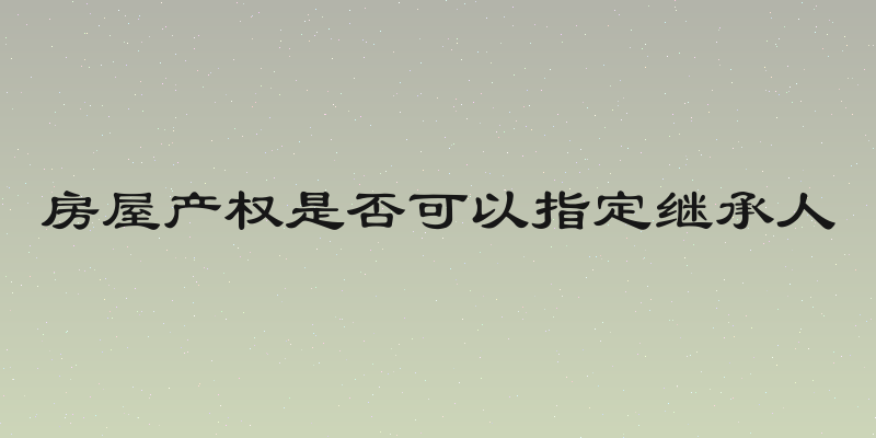 房屋产权是否可以指定继承人