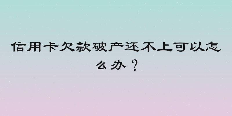 信用卡欠款破产还不上可以怎么办？