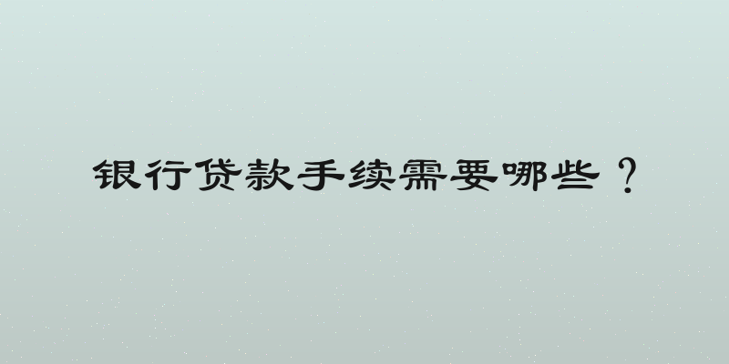 银行贷款手续需要哪些？