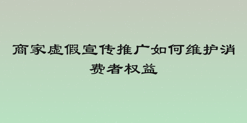 商家虚假宣传推广如何维护消费者权益