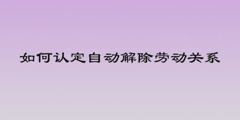 如何认定自动解除劳动关系