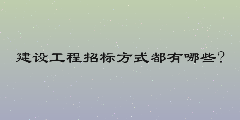 建设工程招标方式都有哪些?
