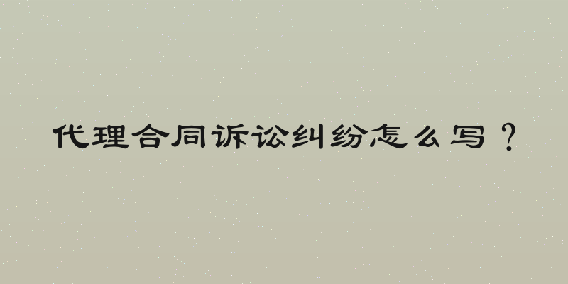 代理合同诉讼纠纷怎么写？