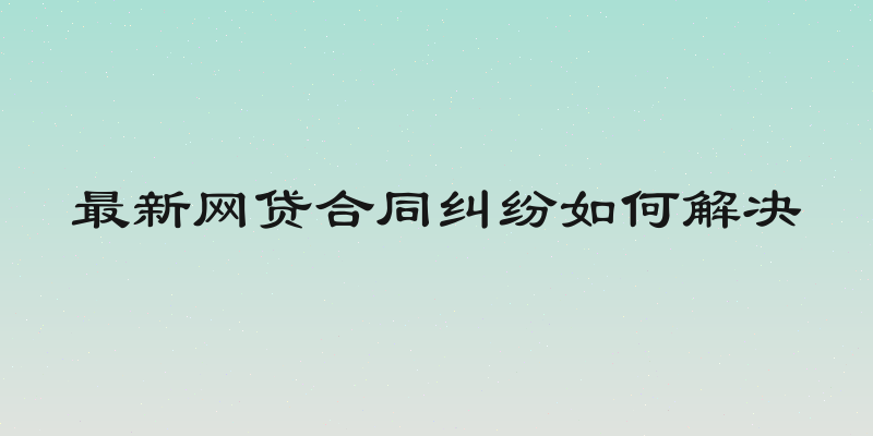 最新网贷合同纠纷如何解决