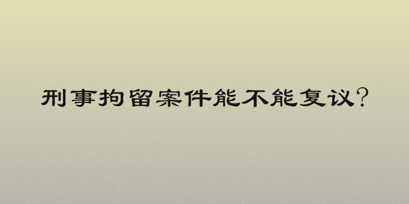 刑事拘留案件能不能复议?