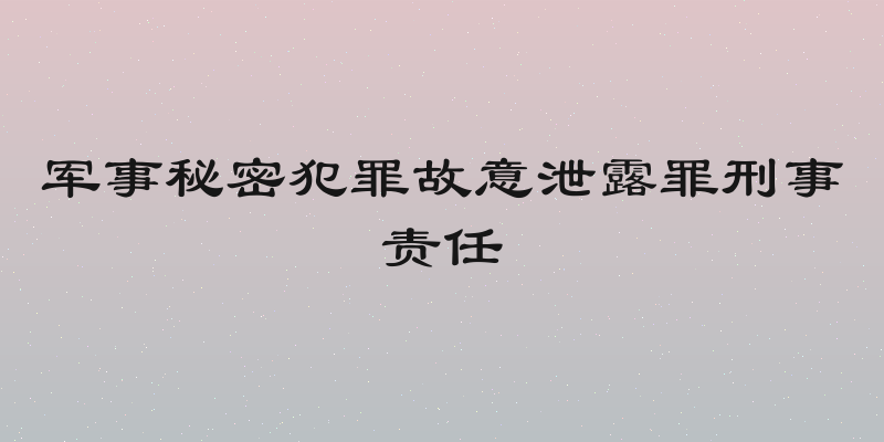 军事秘密犯罪故意泄露罪刑事责任
