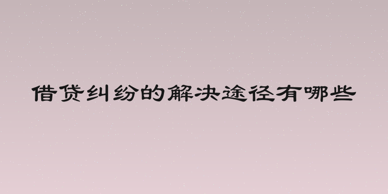 借贷纠纷的解决途径有哪些