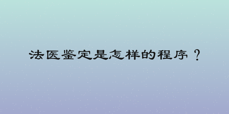 法医鉴定是怎样的程序？