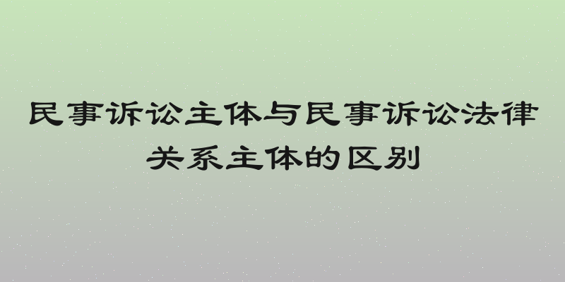 民事诉讼主体与民事诉讼法律关系主体的区别