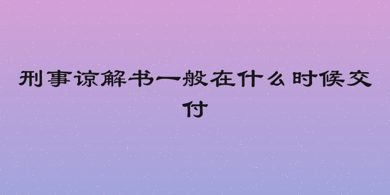 刑事谅解书一般在什么时候交付