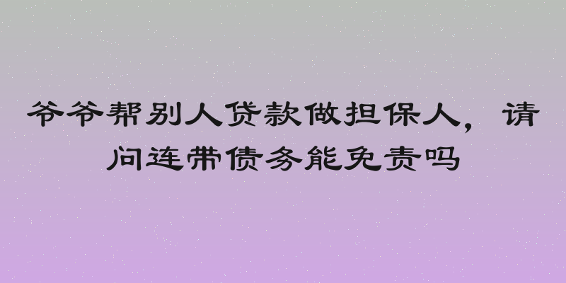 爷爷帮别人贷款做担保人，请问连带债务能免责吗