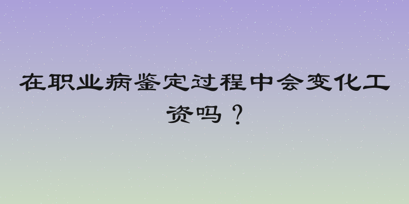 在职业病鉴定过程中会变化工资吗？