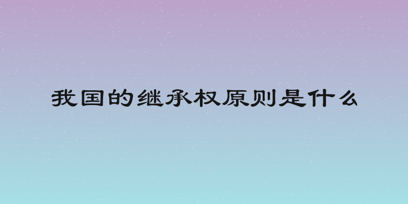 我国的继承权原则是什么