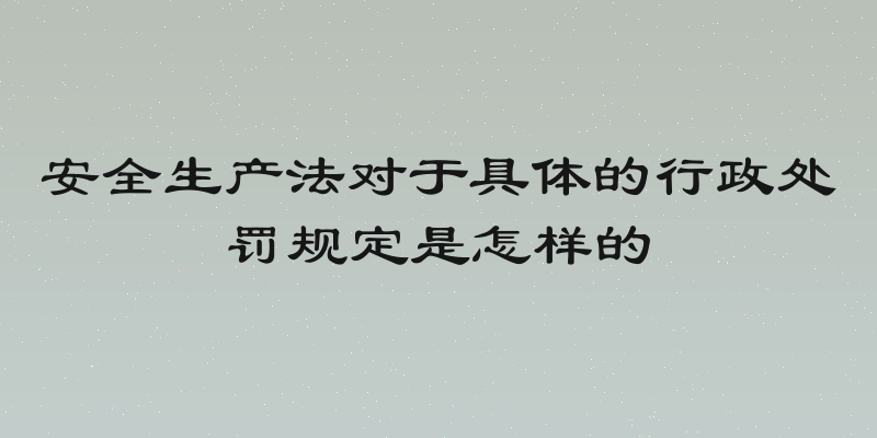 安全生产法对于具体的行政处罚规定是怎样的