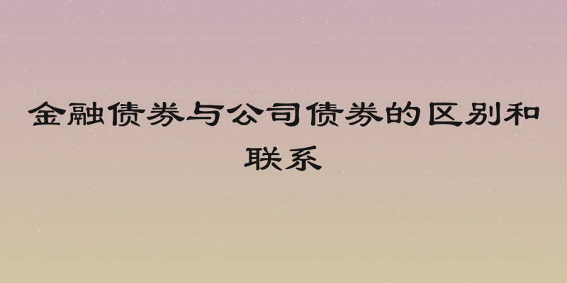 金融债券与公司债券的区别和联系