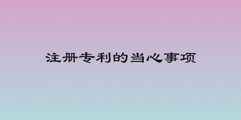 注册专利的当心事项