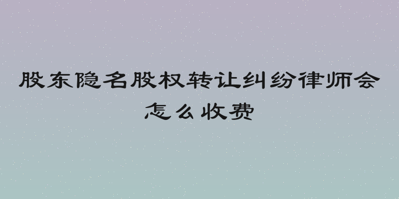 股东隐名股权转让纠纷律师会怎么收费