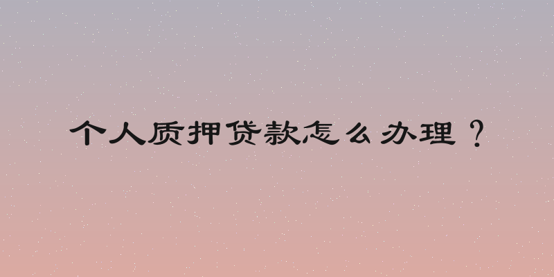 个人质押贷款怎么办理？