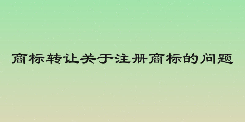 商标转让关于注册商标的问题