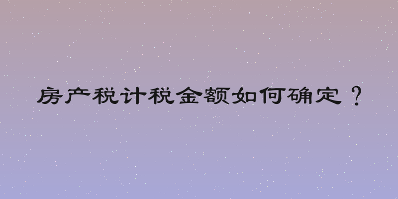 房产税计税金额如何确定？